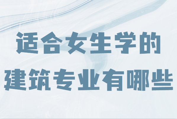 建筑类专业前景如何？适合女生学的建筑专业有哪些